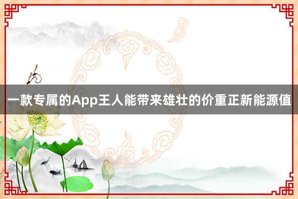 一款专属的App王人能带来雄壮的价重正新能源值